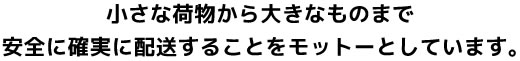 小さな荷物から大きなものまで安全に確実に配送することをモットーとしています。